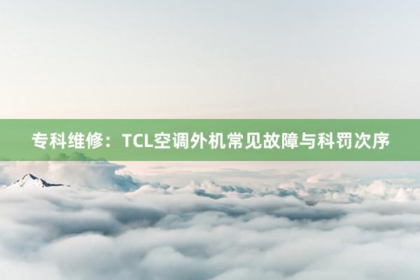 专科维修：TCL空调外机常见故障与科罚次序